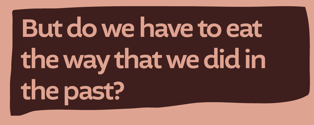 Pull Quote: but do we have to eat the way that we did in the past?